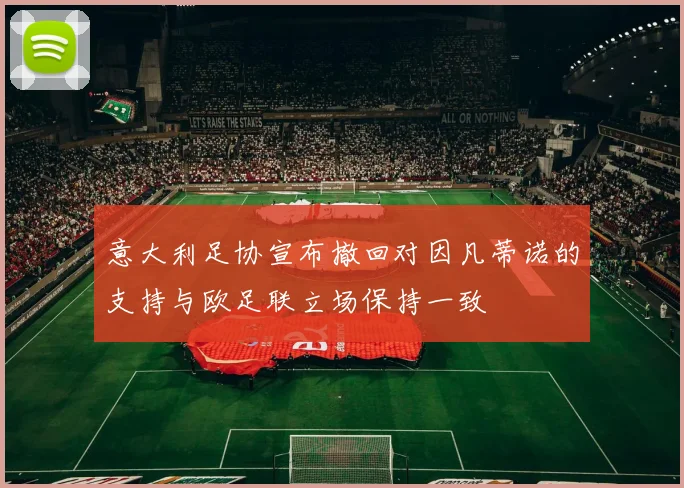 意大利足协宣布撤回对因凡蒂诺的支持与欧足联立场保持一致
