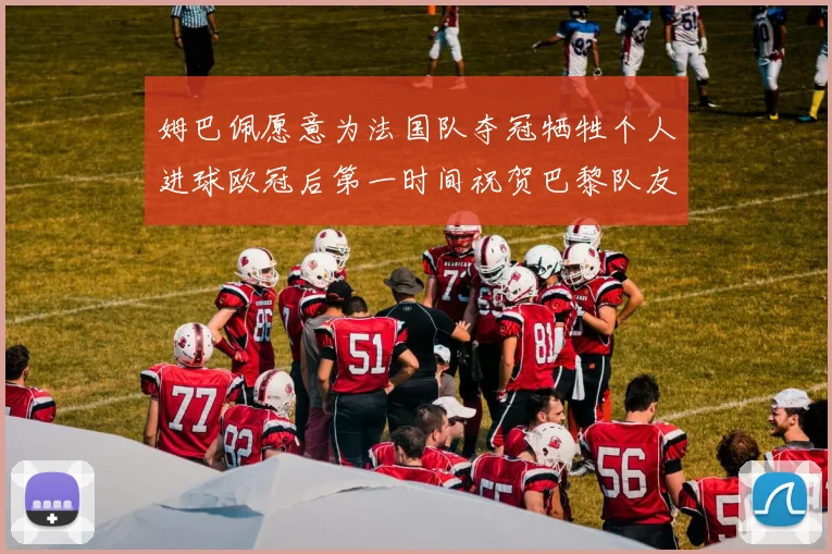 姆巴佩愿意为法国队夺冠牺牲个人进球欧冠后第一时间祝贺巴黎队友