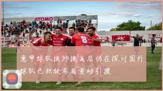 意甲球队换帅换高层仍在探讨国外球队已积极布局重磅引援