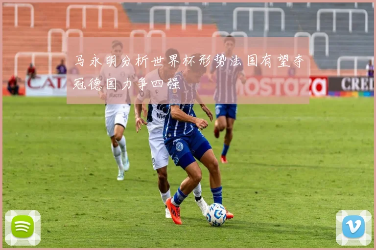 马永明分析世界杯形势法国有望夺冠德国力争四强
