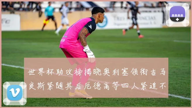 世界杯助攻榜揭晓奥利塞领衔吉马良斯紧随其后厄德高等四人紧追不舍