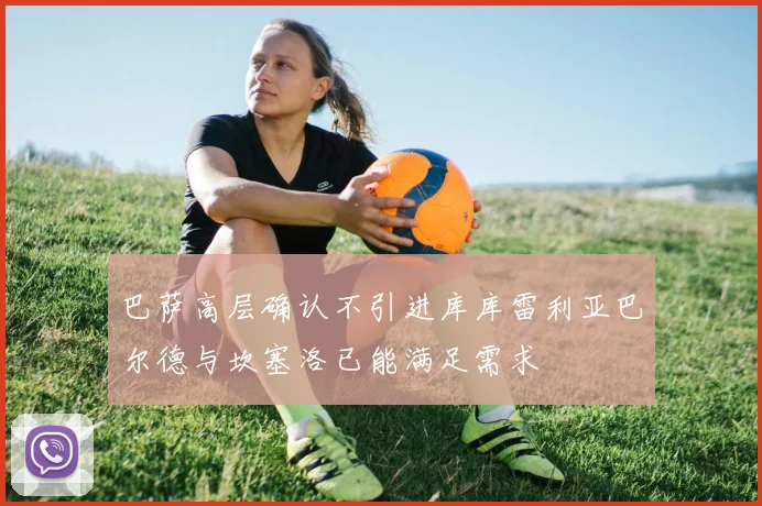巴萨高层确认不引进库库雷利亚巴尔德与坎塞洛已能满足需求