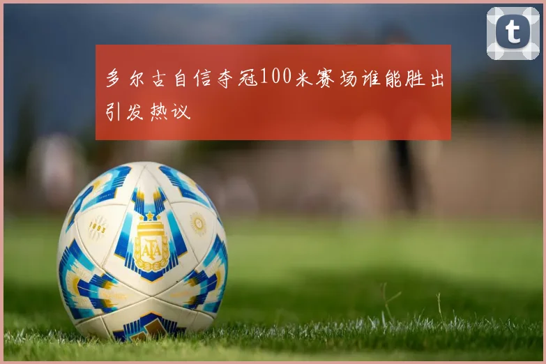 多尔古自信夺冠100米赛场谁能胜出引发热议