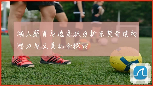 湖人薪资与选秀权分析东契奇续约潜力与交易机会探讨
