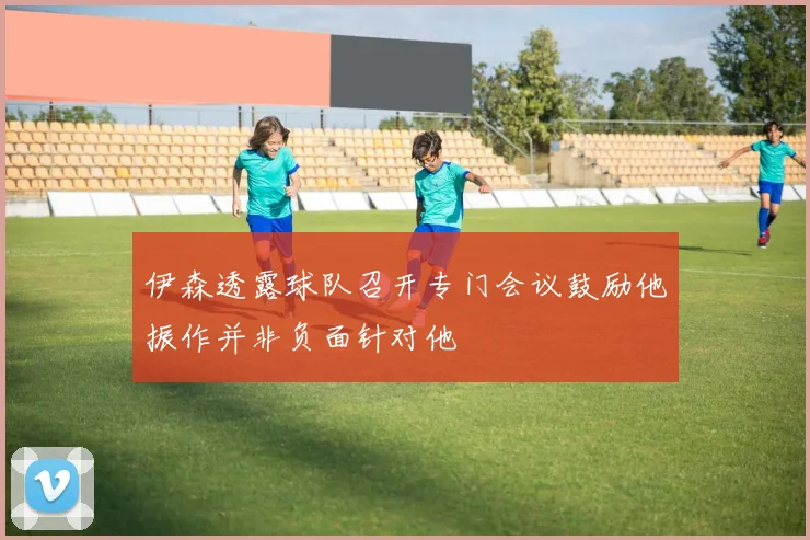 伊森透露球队召开专门会议鼓励他振作并非负面针对他