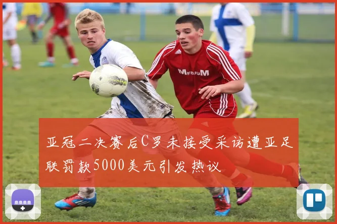 亚冠二决赛后C罗未接受采访遭亚足联罚款5000美元引发热议