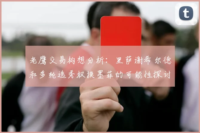 老鹰交易构想分析：里萨谢希尔德和多轮选秀权换墨菲的可能性探讨