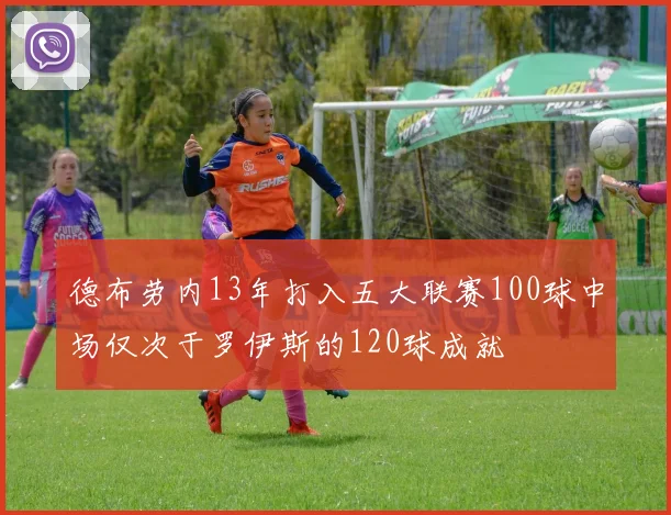德布劳内13年打入五大联赛100球中场仅次于罗伊斯的120球成就