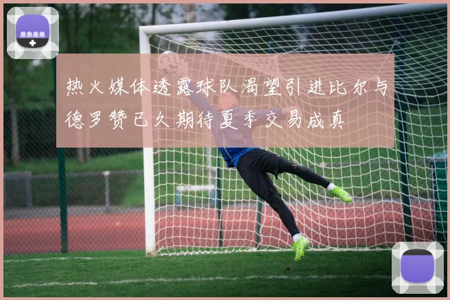 热火媒体透露球队渴望引进比尔与德罗赞已久期待夏季交易成真