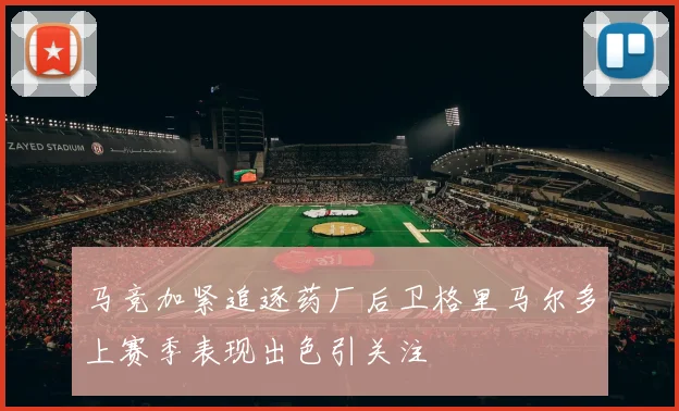 马竞加紧追逐药厂后卫格里马尔多上赛季表现出色引关注