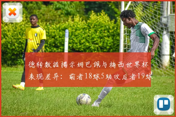 德转数据揭示姆巴佩与梅西世界杯表现差异：前者18球5助攻后者19球8助攻