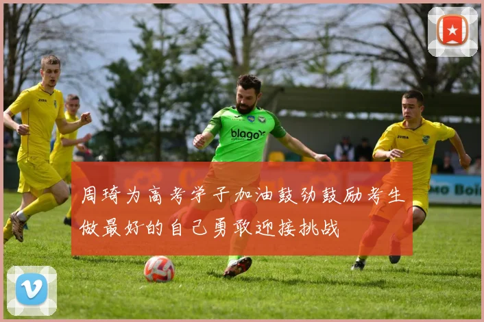 周琦为高考学子加油鼓劲鼓励考生做最好的自己勇敢迎接挑战