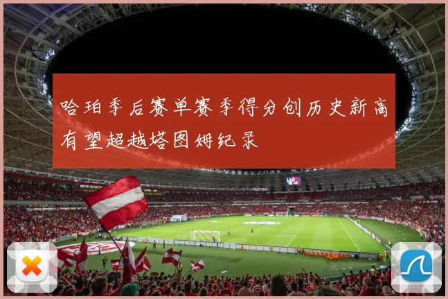 哈珀季后赛单赛季得分创历史新高有望超越塔图姆纪录