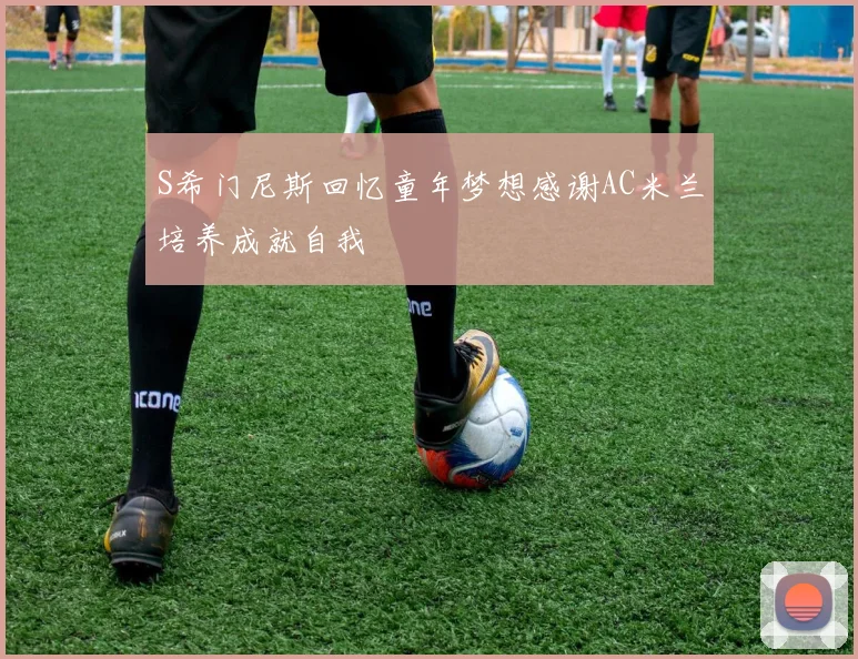 S希门尼斯回忆童年梦想感谢AC米兰培养成就自我
