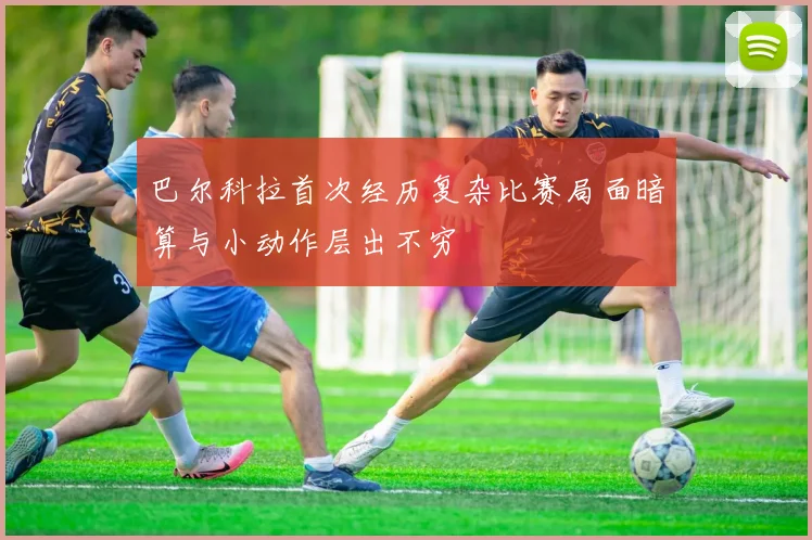 巴尔科拉首次经历复杂比赛局面暗算与小动作层出不穷