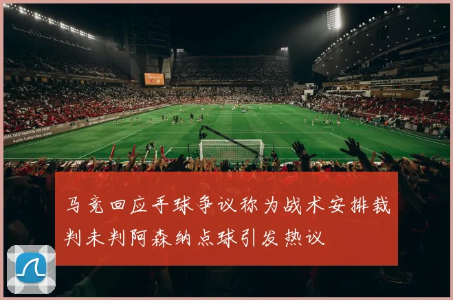 马竞回应手球争议称为战术安排裁判未判阿森纳点球引发热议
